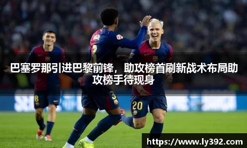 巴塞罗那引进巴黎前锋，助攻榜首刷新战术布局助攻榜手待现身