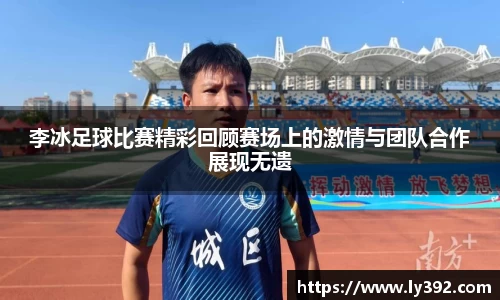 李冰足球比赛精彩回顾赛场上的激情与团队合作展现无遗