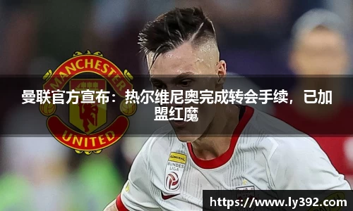 曼联官方宣布：热尔维尼奥完成转会手续，已加盟红魔