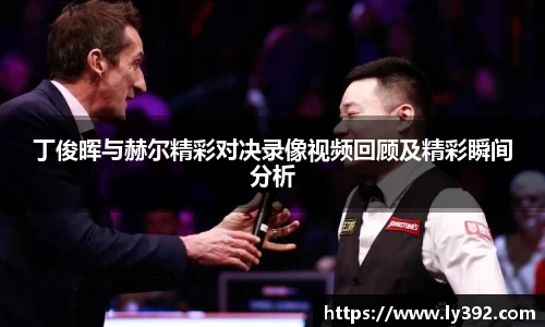 丁俊晖与赫尔精彩对决录像视频回顾及精彩瞬间分析