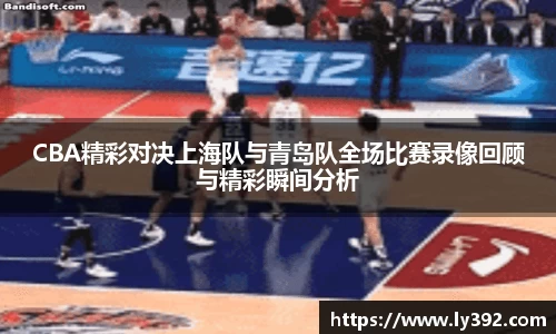 CBA精彩对决上海队与青岛队全场比赛录像回顾与精彩瞬间分析