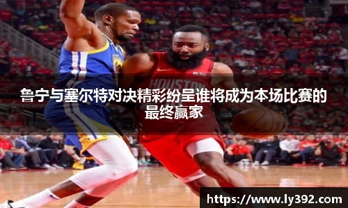 鲁宁与塞尔特对决精彩纷呈谁将成为本场比赛的最终赢家