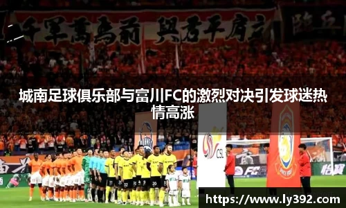 城南足球俱乐部与富川FC的激烈对决引发球迷热情高涨