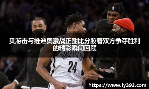 贝游击与维迪奥激战正酣比分胶着双方争夺胜利的精彩瞬间回顾