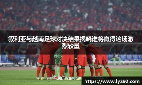 优游ub8叙利亚与越南足球对决结果揭晓谁将赢得这场激烈较量